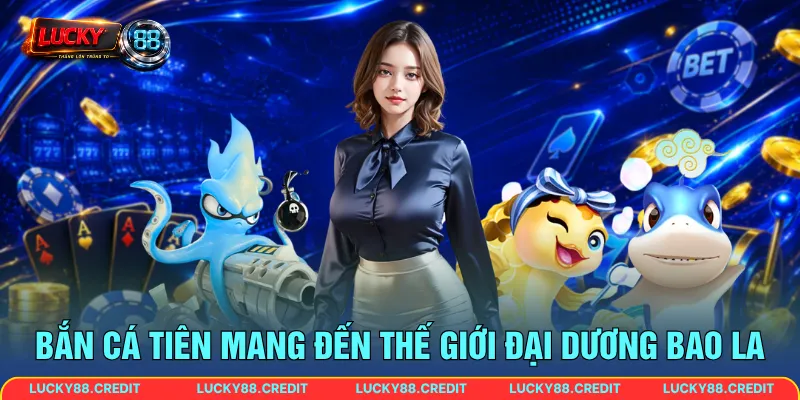 Bắn Cá Tiên mang đến thế giới đại dương bao la
