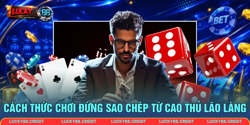 Cách thức chơi đừng sao chép từ cao thủ lão làng