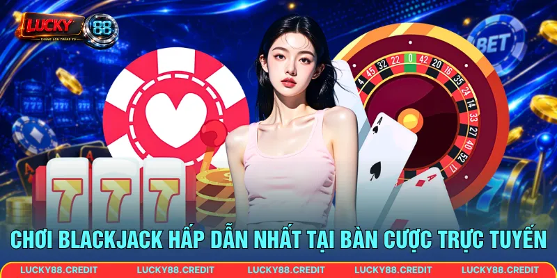 Chơi Blackjack hấp dẫn nhất tại bàn cược trực tuyến