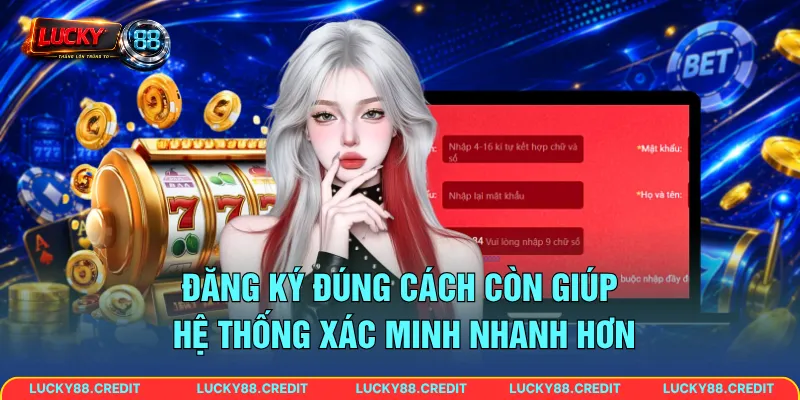 Đăng ký đúng cách còn giúp hệ thống xác minh nhanh hơn
