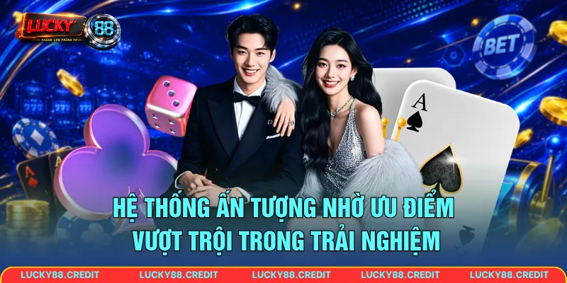 Hệ thống ấn tượng nhờ ưu điểm vượt trội trong trải nghiệm