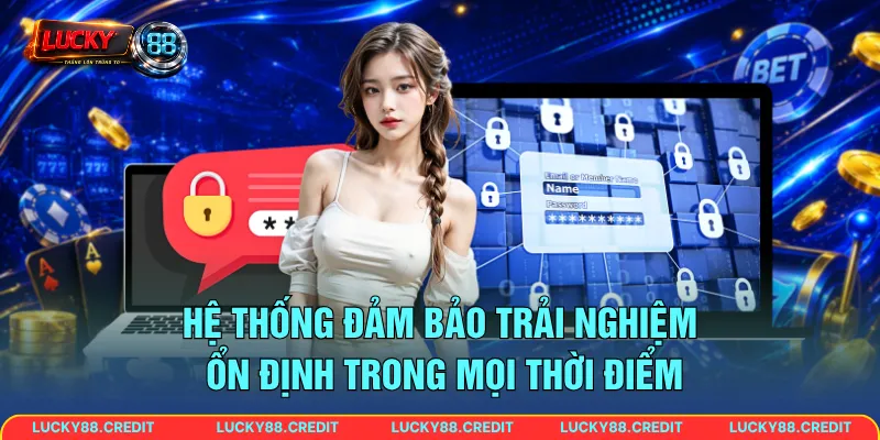 Hệ thống đảm bảo trải nghiệm ổn định trong mọi thời điểm
