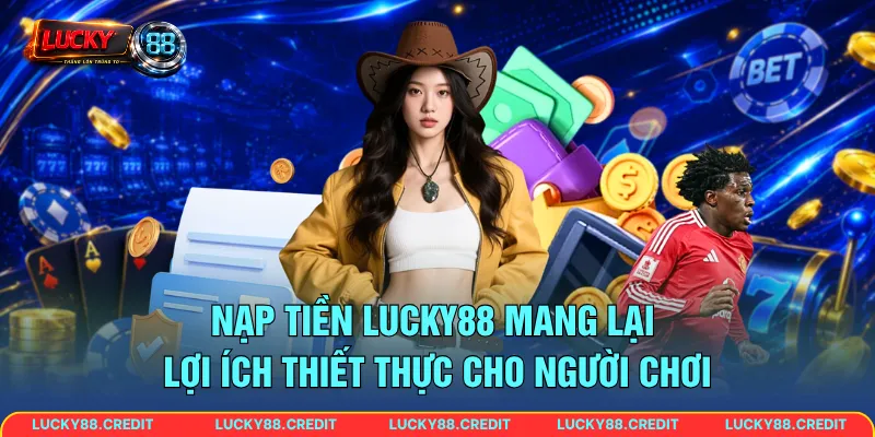 Nạp tiền LUCKY88 mang lại lợi ích thiết thực cho người chơi