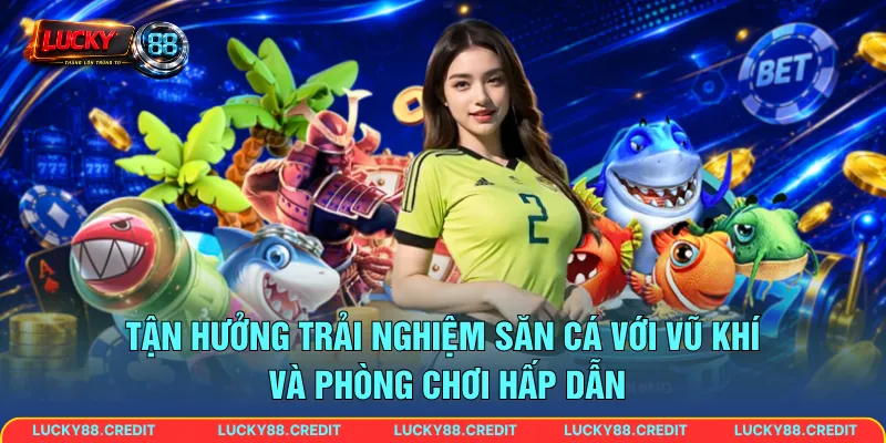 Tận hưởng trải nghiệm săn cá với vũ khí và phòng chơi hấp dẫn